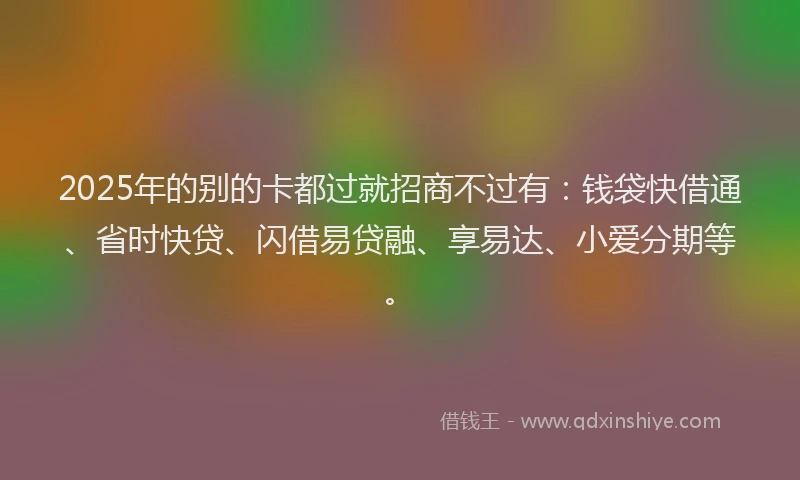 2025年的别的卡都过就招商不过有：钱袋快借通、省时快贷、闪借易贷融、享易达、小爱分期等。