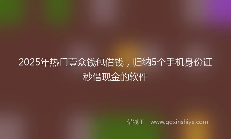 2025年热门壹众钱包借钱，归纳5个手机身份证秒借现金的软件