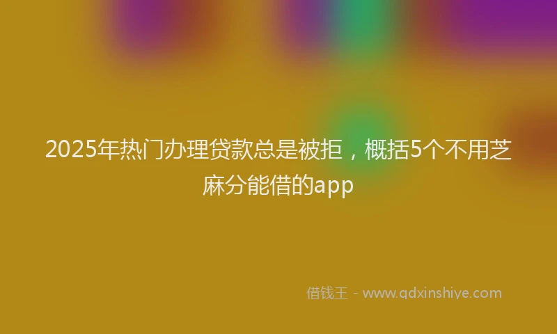 2025年热门办理贷款总是被拒，概括5个不用芝麻分能借的app