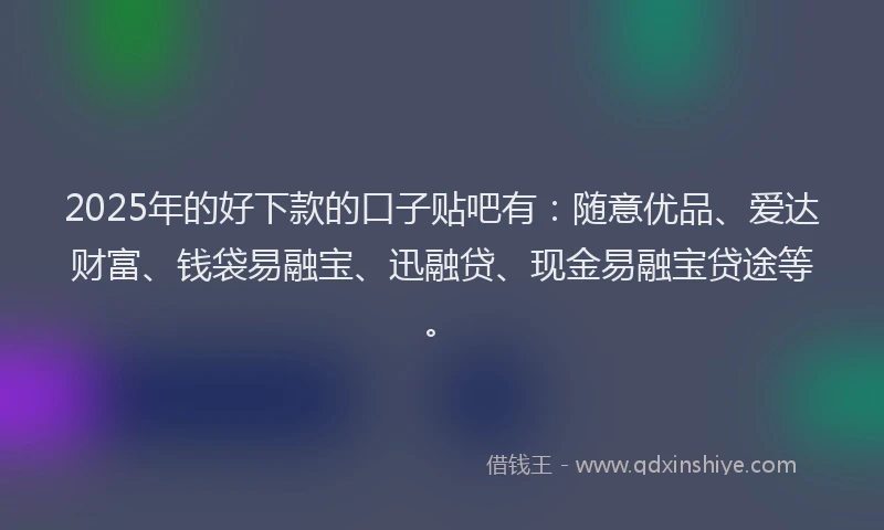 2025年的好下款的口子贴吧有：随意优品、爱达财富、钱袋易融宝、迅融贷、现金易融宝贷途等。