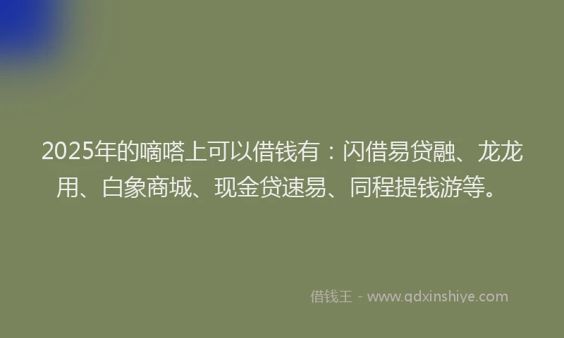 2025年的嘀嗒上可以借钱有：闪借易贷融、龙龙用、白象商城、现金贷速易、同程提钱游等。