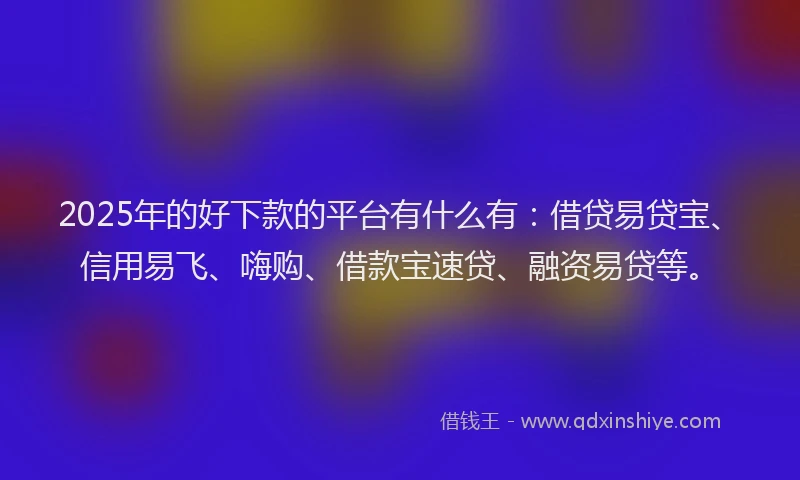 2025年的好下款的平台有什么有：借贷易贷宝、信用易飞、嗨购、借款宝速贷、融资易贷等。