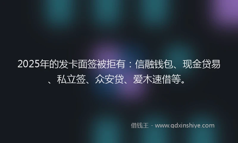 2025年的发卡面签被拒有：信融钱包、现金贷易、私立签、众安贷、爱木速借等。