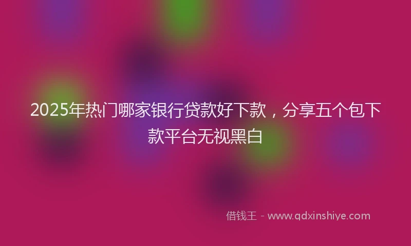 2025年热门哪家银行贷款好下款，分享五个包下款平台无视黑白