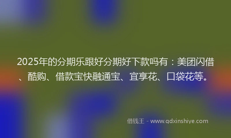 2025年的分期乐跟好分期好下款吗有：美团闪借、酷购、借款宝快融通宝、宜享花、口袋花等。
