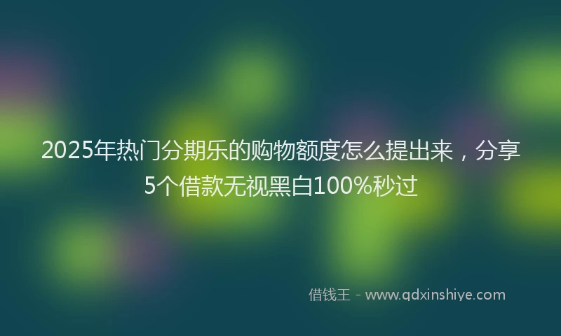 2025年热门分期乐的购物额度怎么提出来，分享5个借款无视黑白100%秒过