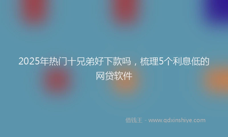 2025年热门十兄弟好下款吗，梳理5个利息低的网贷软件