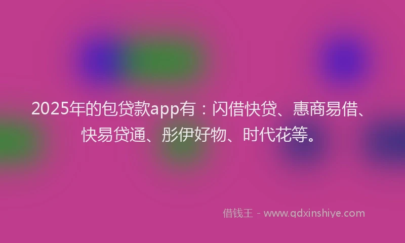 2025年的包贷款app有：闪借快贷、惠商易借、快易贷通、彤伊好物、时代花等。