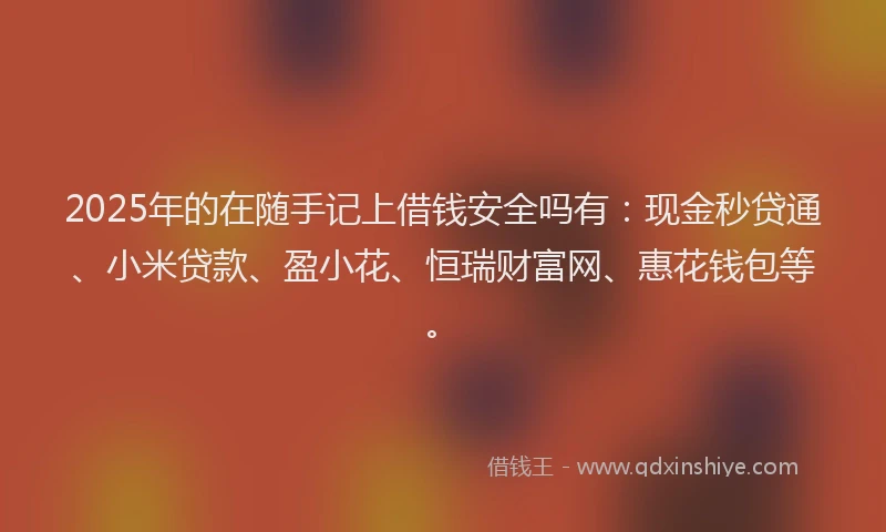 2025年的在随手记上借钱安全吗有：现金秒贷通、小米贷款、盈小花、恒瑞财富网、惠花钱包等。