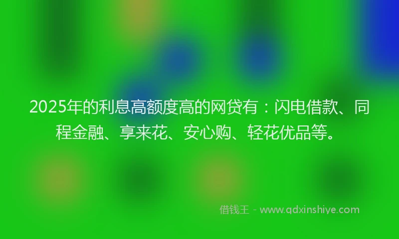 2025年的利息高额度高的网贷有：闪电借款、同程金融、享来花、安心购、轻花优品等。