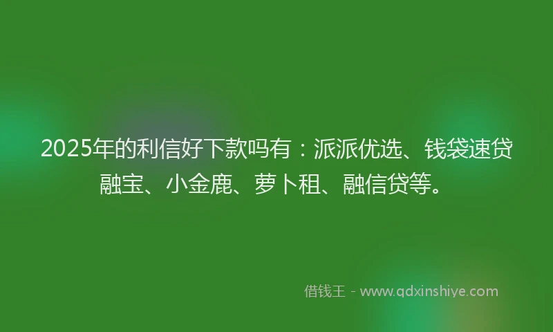 2025年的利信好下款吗有：派派优选、钱袋速贷融宝、小金鹿、萝卜租、融信贷等。