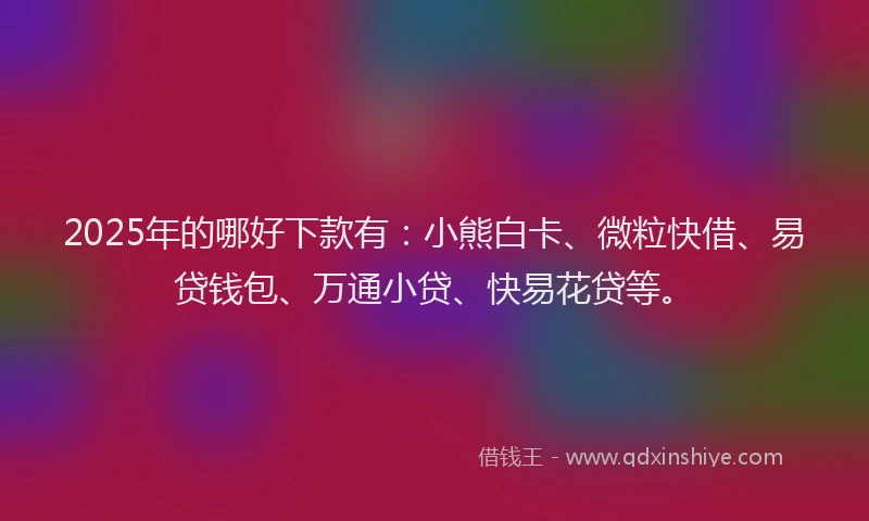 2025年的哪好下款有：小熊白卡、微粒快借、易贷钱包、万通小贷、快易花贷等。