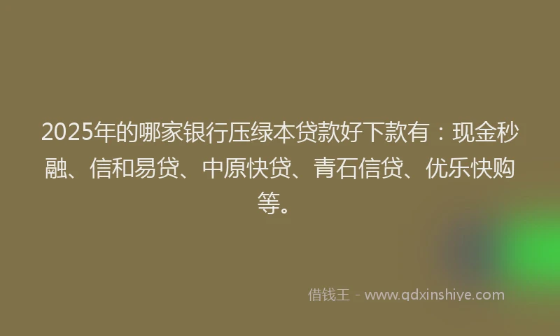 2025年的哪家银行压绿本贷款好下款有：现金秒融、信和易贷、中原快贷、青石信贷、优乐快购等。