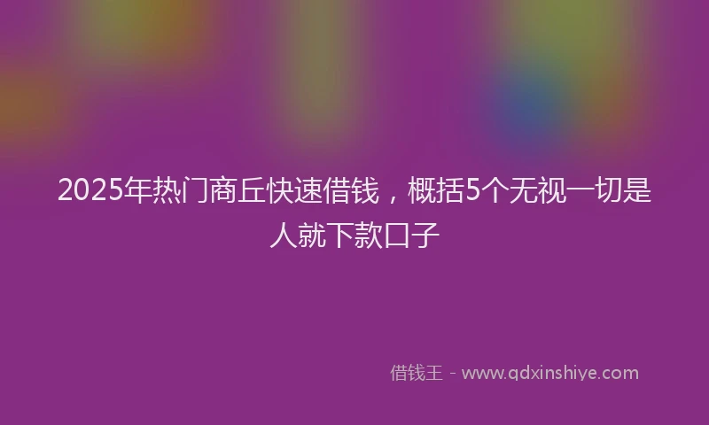 2025年热门商丘快速借钱，概括5个无视一切是人就下款口子