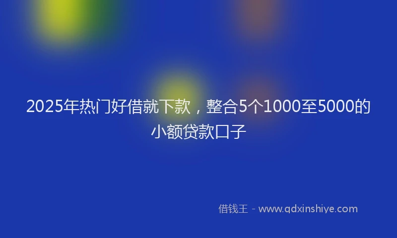 2025年热门好借就下款，整合5个1000至5000的小额贷款口子