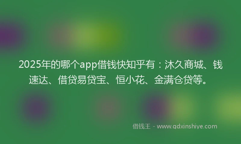 2025年的哪个app借钱快知乎有：沐久商城、钱速达、借贷易贷宝、恒小花、金满仓贷等。