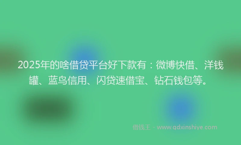 2025年的啥借贷平台好下款有：微博快借、洋钱罐、蓝鸟信用、闪贷速借宝、钻石钱包等。