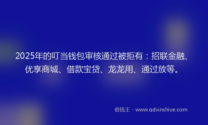 2025年的叮当钱包审核通过被拒有：招联金融、优享商城、借款宝贷、龙龙用、通过放等。