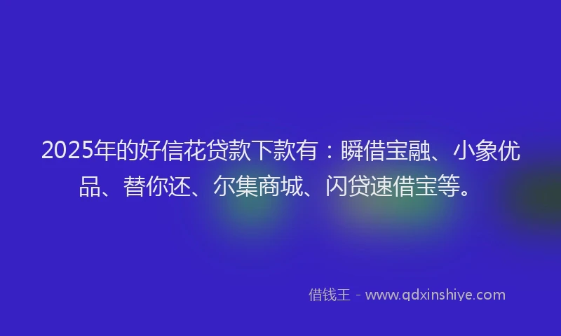 2025年的好信花贷款下款有：瞬借宝融、小象优品、替你还、尔集商城、闪贷速借宝等。