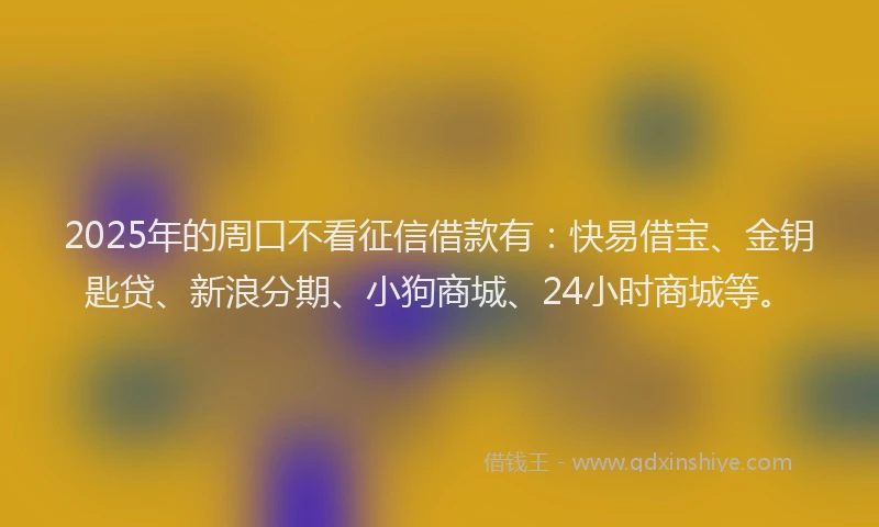 2025年的周口不看征信借款有：快易借宝、金钥匙贷、新浪分期、小狗商城、24小时商城等。