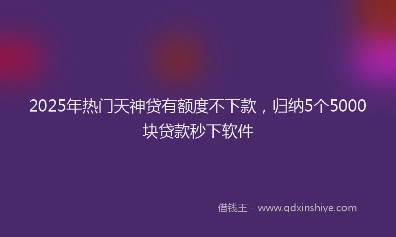 2025年热门天神贷有额度不下款，归纳5个5000块贷款秒下软件
