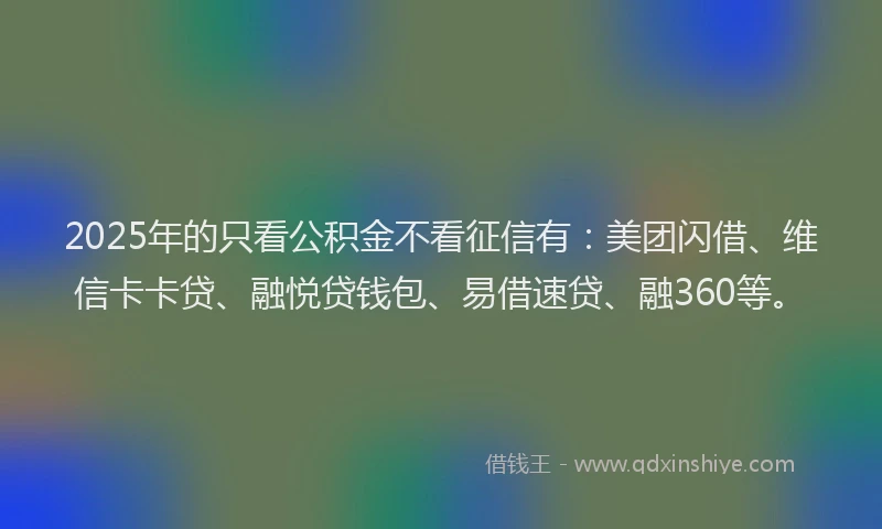 2025年的只看公积金不看征信有：美团闪借、维信卡卡贷、融悦贷钱包、易借速贷、融360等。