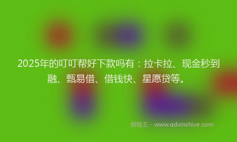 2025年的叮叮帮好下款吗有：拉卡拉、现金秒到融、甄易借、借钱快、星愿贷等。