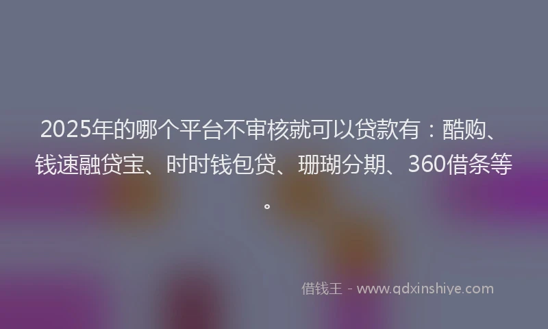 2025年的哪个平台不审核就可以贷款有：酷购、钱速融贷宝、时时钱包贷、珊瑚分期、360借条等。