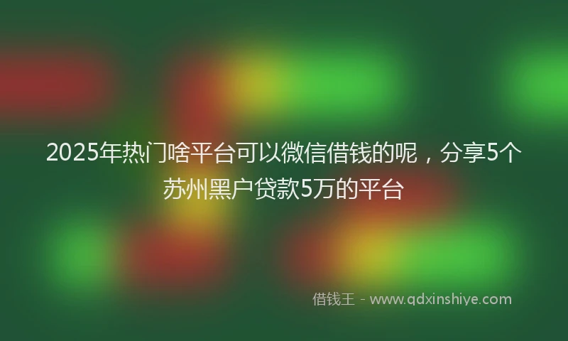 2025年热门啥平台可以微信借钱的呢，分享5个苏州黑户贷款5万的平台
