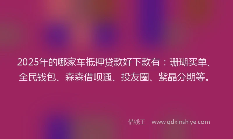 2025年的哪家车抵押贷款好下款有：珊瑚买单、全民钱包、森森借呗通、投友圈、紫晶分期等。