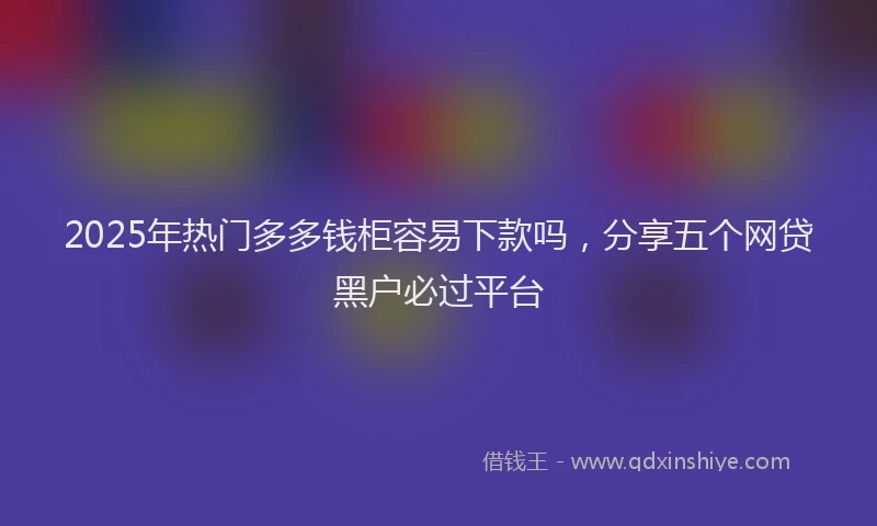 2025年热门多多钱柜容易下款吗，分享五个网贷黑户必过平台