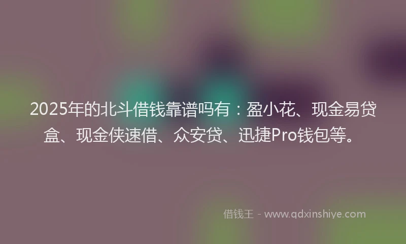 2025年的北斗借钱靠谱吗有：盈小花、现金易贷盒、现金侠速借、众安贷、迅捷Pro钱包等。