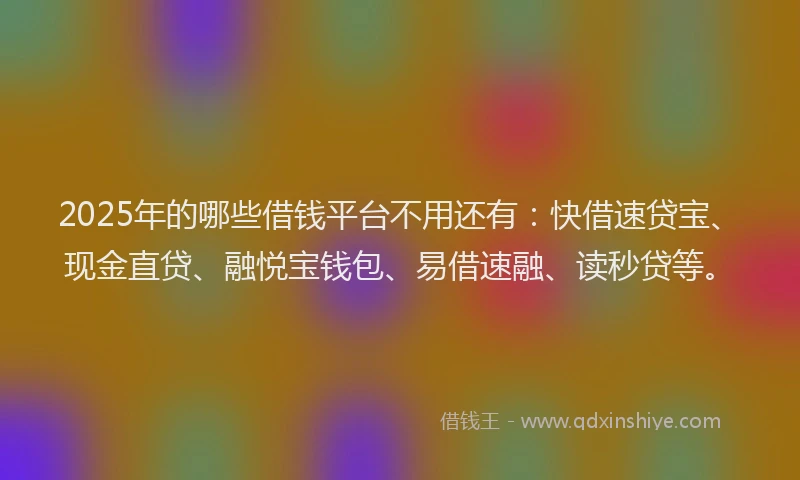 2025年的哪些借钱平台不用还有：快借速贷宝、现金直贷、融悦宝钱包、易借速融、读秒贷等。