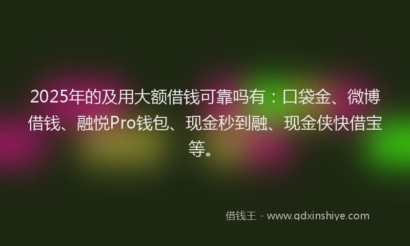2025年的及用大额借钱可靠吗有：口袋金、微博借钱、融悦Pro钱包、现金秒到融、现金侠快借宝等。