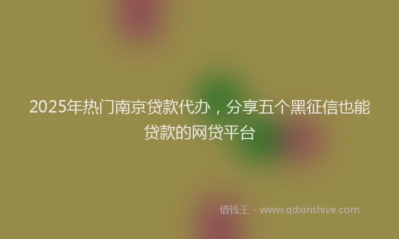 2025年热门南京贷款代办，分享五个黑征信也能贷款的网贷平台