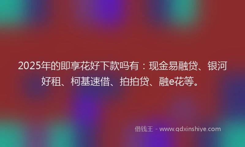 2025年的即享花好下款吗有：现金易融贷、银河好租、柯基速借、拍拍贷、融e花等。