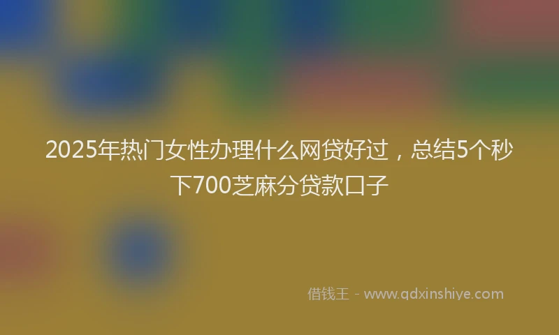 2025年热门女性办理什么网贷好过，总结5个秒下700芝麻分贷款口子