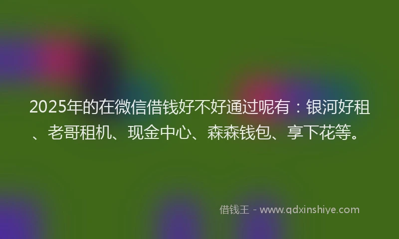 2025年的在微信借钱好不好通过呢有：银河好租、老哥租机、现金中心、森森钱包、享下花等。