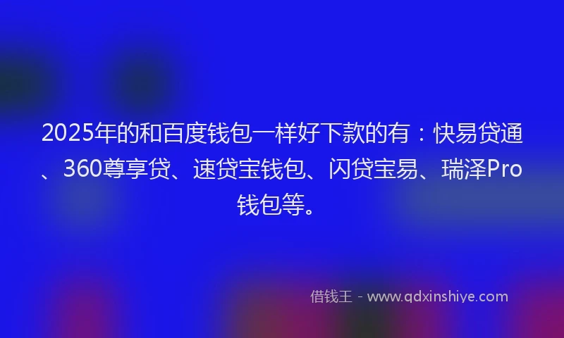 2025年的和百度钱包一样好下款的有：快易贷通、360尊享贷、速贷宝钱包、闪贷宝易、瑞泽Pro钱包等。