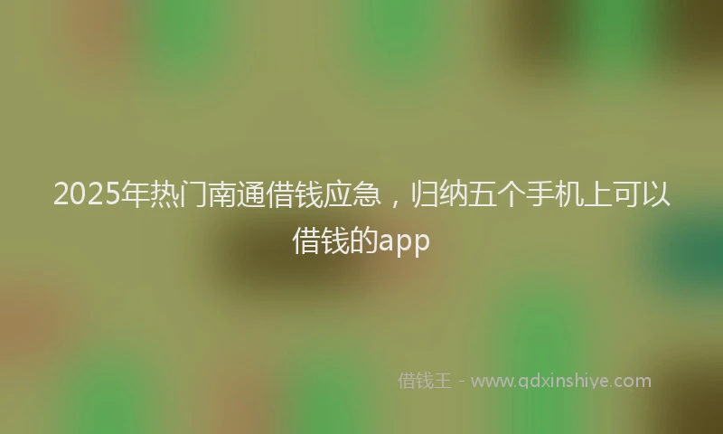 2025年热门南通借钱应急，归纳五个手机上可以借钱的app