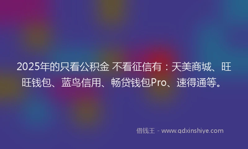 2025年的只看公积金 不看征信有:天美商城、旺旺钱包、蓝鸟信用、畅贷钱包Pro、速得通等。