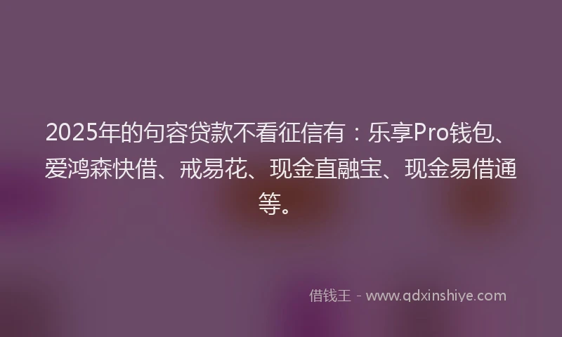 2025年的句容贷款不看征信有：乐享Pro钱包、爱鸿森快借、戒易花、现金直融宝、现金易借通等。