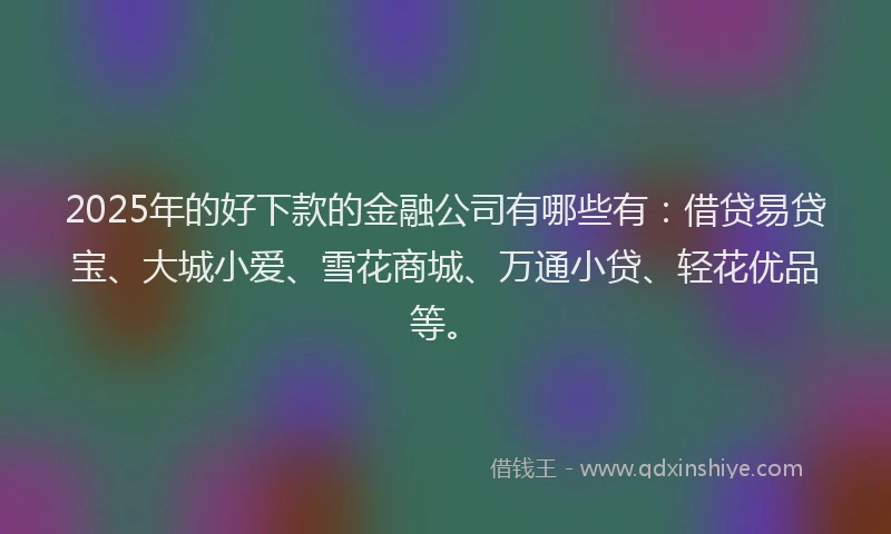2025年的好下款的金融公司有哪些有：借贷易贷宝、大城小爱、雪花商城、万通小贷、轻花优品等。
