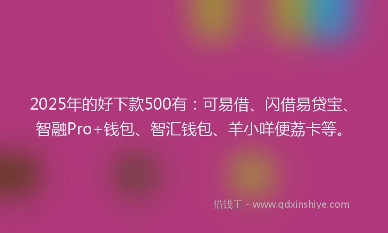2025年的好下款500有:可易借、闪借易贷宝、智融Pro+钱包、智汇钱包、羊小咩便荔卡等。