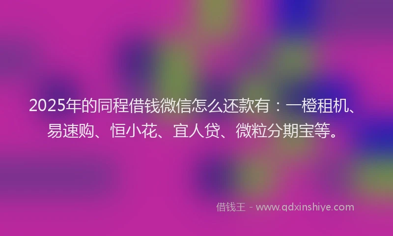 2025年的同程借钱微信怎么还款有:一橙租机、易速购、恒小花、宜人贷、微粒分期宝等。