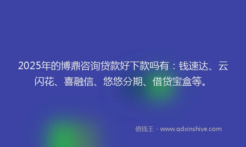 2025年的博鼎咨询贷款好下款吗有：钱速达、云闪花、喜融信、悠悠分期、借贷宝盒等。