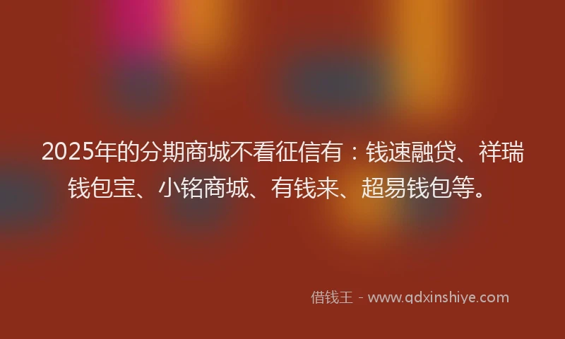 2025年的分期商城不看征信有：钱速融贷、祥瑞钱包宝、小铭商城、有钱来、超易钱包等。