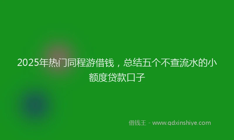 2025年热门同程游借钱，总结五个不查流水的小额度贷款口子