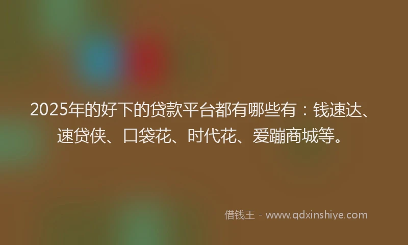 2025年的好下的贷款平台都有哪些有：钱速达、速贷侠、口袋花、时代花、爱蹦商城等。
