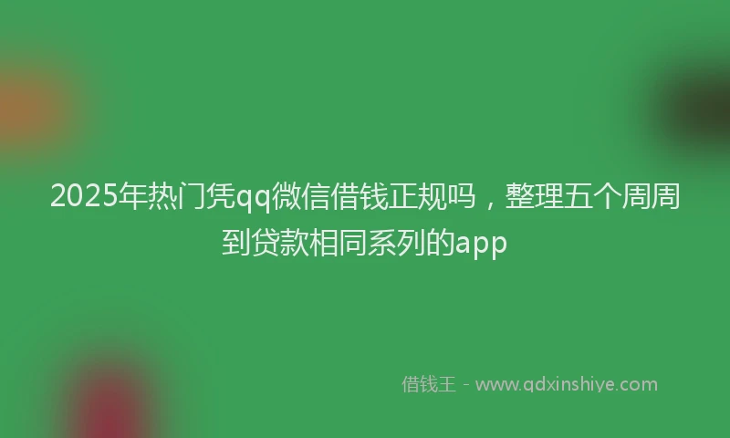 2025年热门凭qq微信借钱正规吗，整理五个周周到贷款相同系列的app